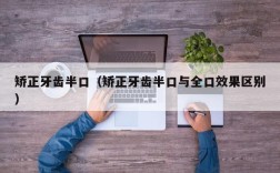 矫正牙齿半口（矫正牙齿半口与全口效果区别）