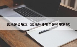 长乐牙齿矫正（长乐补牙哪个牙科哪家好）