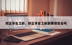 矫正牙齿之前，矫正牙齿之前需要拔智齿吗