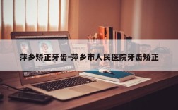 萍乡矫正牙齿-萍乡市人民医院牙齿矫正