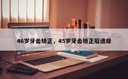 46岁牙齿矫正，45岁牙齿矫正后遗症