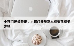 小孩门牙齿矫正，小孩门牙矫正大概要花费多少钱