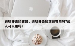 透明牙齿矫正器，透明牙齿矫正器有用吗?成人可以用吗?