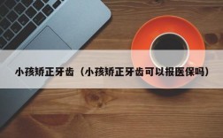 小孩矫正牙齿（小孩矫正牙齿可以报医保吗）