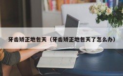 牙齿矫正地包天（牙齿矫正地包天了怎么办）