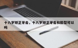 十八岁矫正牙齿，十八岁矫正牙齿和脸型可以吗