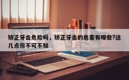 矫正牙齿危险吗，矫正牙齿的危害有哪些?这几点你不可不知