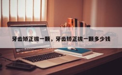 牙齿矫正拔一颗，牙齿矫正拔一颗多少钱