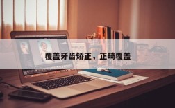 覆盖牙齿矫正，正畸覆盖