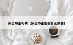 牙齿矫正礼物（牙齿矫正要买什么东西）