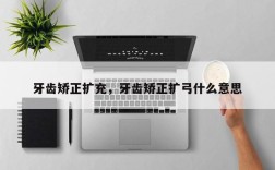 牙齿矫正扩充，牙齿矫正扩弓什么意思