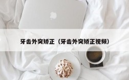 牙齿外突矫正（牙齿外突矫正视频）