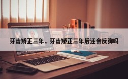 牙齿矫正三年，牙齿矫正三年后还会反弹吗