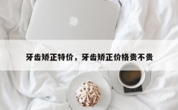 牙齿矫正特价，牙齿矫正价格贵不贵