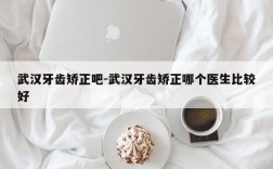 武汉牙齿矫正吧-武汉牙齿矫正哪个医生比较好
