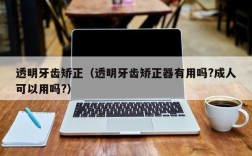 透明牙齿矫正（透明牙齿矫正器有用吗?成人可以用吗?）