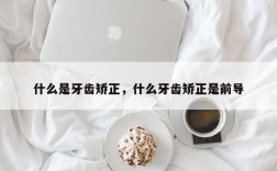 什么是牙齿矫正，什么牙齿矫正是前导