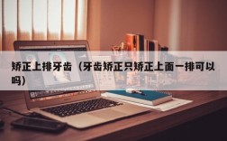 矫正上排牙齿（牙齿矫正只矫正上面一排可以吗）
