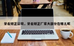 牙齿矫正公司，牙齿矫正厂家大部分在哪儿呢