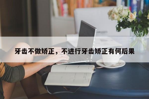 牙齿不做矫正，不进行牙齿矫正有何后果-图1