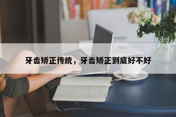 牙齿矫正传统，牙齿矫正到底好不好-图1