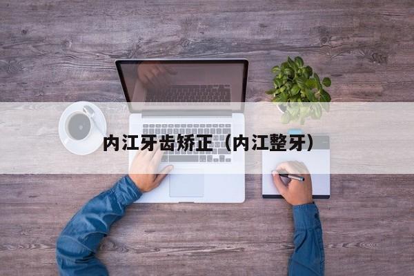 内江牙齿矫正（内江整牙）-图1