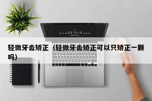 轻微牙齿矫正(轻微牙齿矫正可以只矫正一颗吗)-图1 轻微牙齿矫正(轻微牙齿矫正可以只矫正一颗吗)-图1