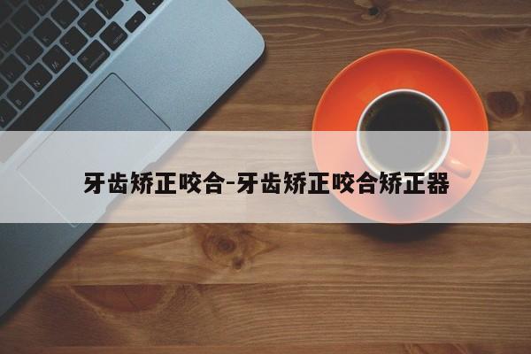 牙齿矫正咬合-牙齿矫正咬合矫正器-图1 牙齿矫正咬合-牙齿矫正咬合矫正器-图1