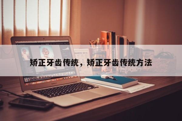 矫正牙齿传统,矫正牙齿传统方法-图1 矫正牙齿传统,矫正牙齿传统方法-图1