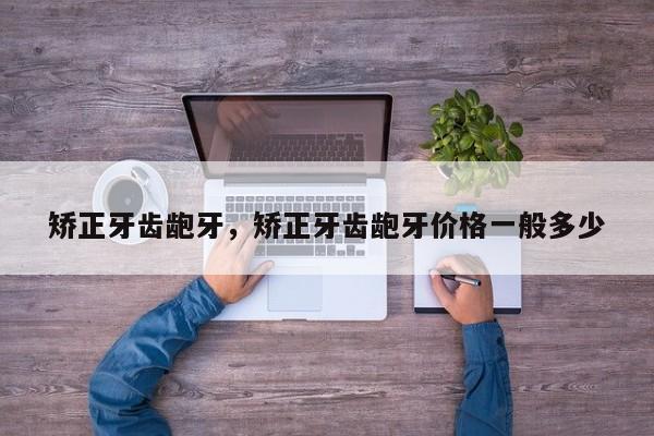 矫正牙齿龅牙，矫正牙齿龅牙价格一般多少-图1