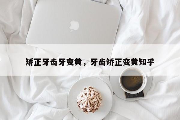 矫正牙齿牙变黄,牙齿矫正变黄知乎-图1 矫正牙齿牙变黄,牙齿矫正变黄知乎-图1