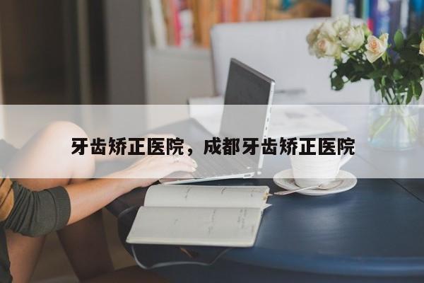 牙齿矫正医院,成都牙齿矫正医院-图1 牙齿矫正医院,成都牙齿矫正医院-图1
