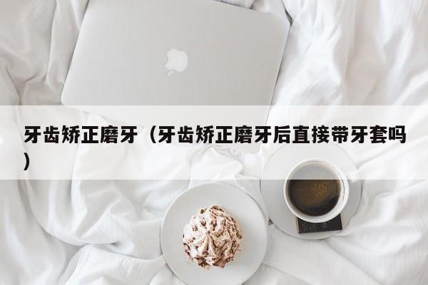 牙齿矫正磨牙(牙齿矫正磨牙后直接带牙套吗)-图1 牙齿矫正磨牙(牙齿矫正磨牙后直接带牙套吗)-图1