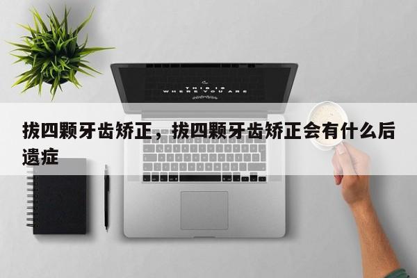 拔四颗牙齿矫正，拔四颗牙齿矫正会有什么后遗症-图1