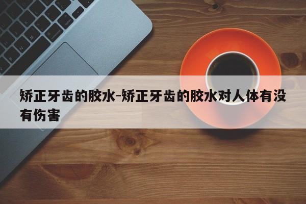 矫正牙齿的胶水-矫正牙齿的胶水对人体有没有伤害-图1 矫正牙齿的胶水-矫正牙齿的胶水对人体有没有伤害-图1