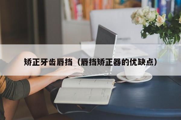 矫正牙齿唇挡（唇挡矫正器的优缺点）-图1
