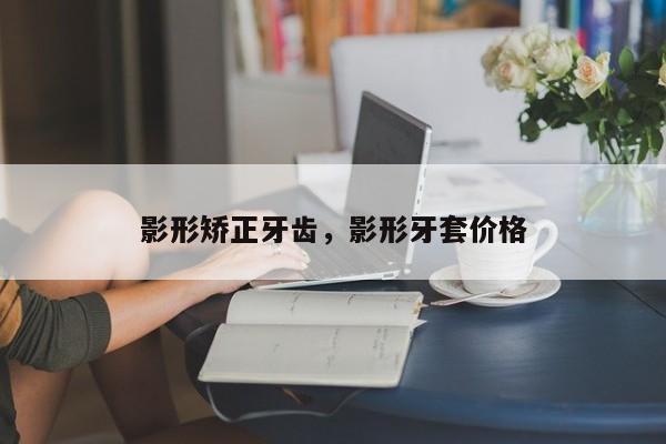 影形矫正牙齿,影形牙套价格-图1 影形矫正牙齿,影形牙套价格-图1