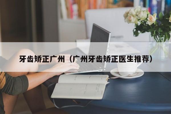 牙齿矫正广州(广州牙齿矫正医生推荐)-图1 牙齿矫正广州(广州牙齿矫正医生推荐)-图1