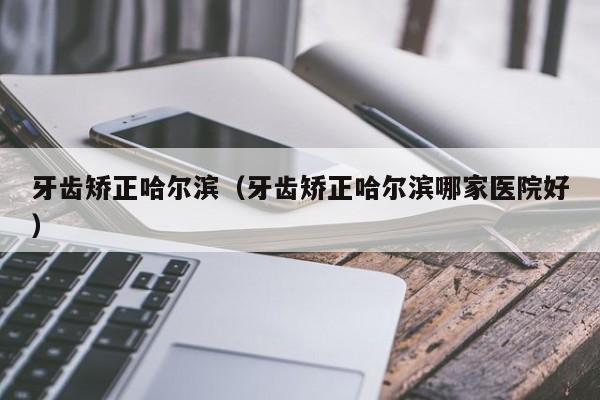 牙齿矫正哈尔滨(牙齿矫正哈尔滨哪家医院好)-图1 牙齿矫正哈尔滨(牙齿矫正哈尔滨哪家医院好)-图1