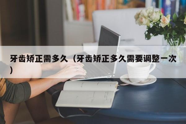牙齿矫正需多久(牙齿矫正多久需要调整一次)-图1 牙齿矫正需多久(牙齿矫正多久需要调整一次)-图1