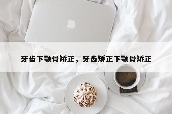 牙齿下颚骨矫正,牙齿矫正下颚骨矫正-图1 牙齿下颚骨矫正,牙齿矫正下颚骨矫正-图1