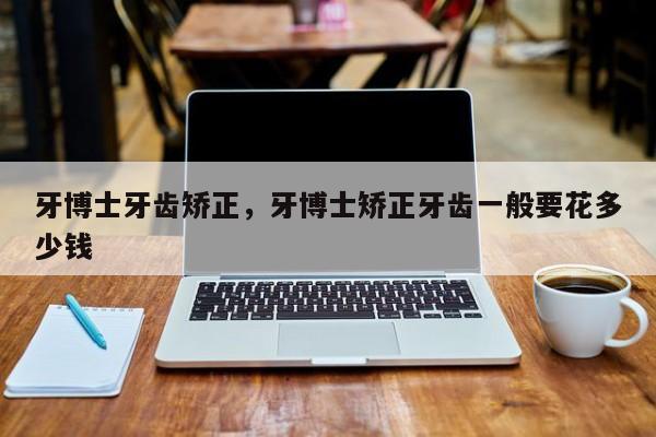 牙博士牙齿矫正,牙博士矫正牙齿一般要花多少钱-图1 牙博士牙齿矫正,牙博士矫正牙齿一般要花多少钱-图1