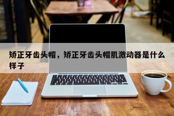 矫正牙齿头帽,矫正牙齿头帽肌激动器是什么样子-图1 矫正牙齿头帽,矫正牙齿头帽肌激动器是什么样子-图1
