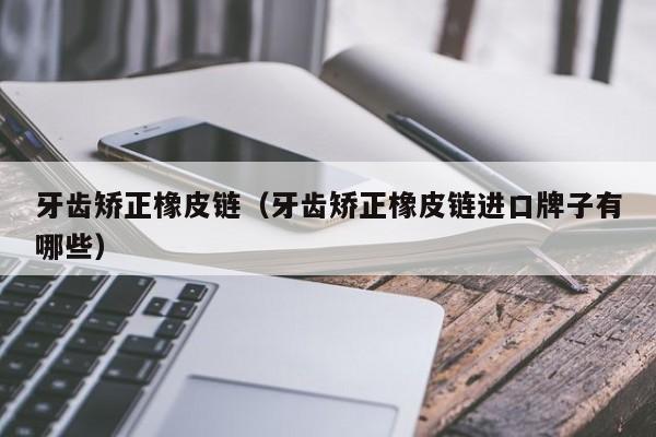 牙齿矫正橡皮链（牙齿矫正橡皮链进口牌子有哪些）-图1