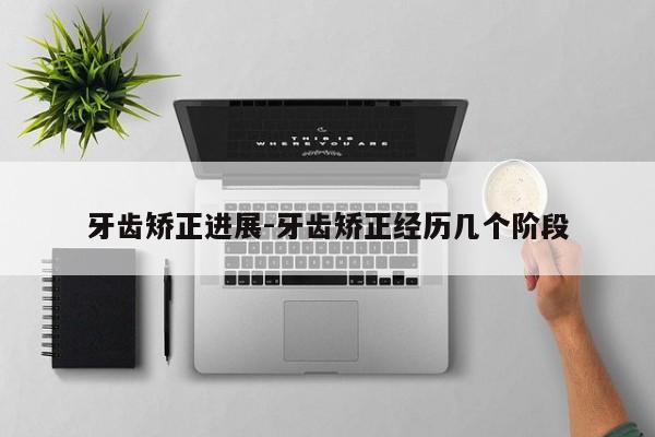 牙齿矫正进展-牙齿矫正经历几个阶段-图1 牙齿矫正进展-牙齿矫正经历几个阶段-图1