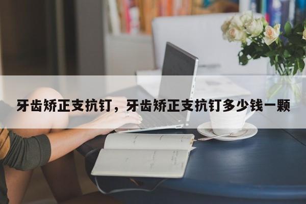 牙齿矫正支抗钉,牙齿矫正支抗钉多少钱一颗-图1 牙齿矫正支抗钉,牙齿矫正支抗钉多少钱一颗-图1