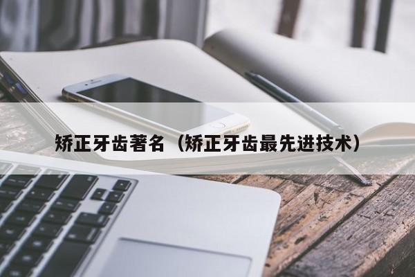 矫正牙齿著名（矫正牙齿最先进技术）-图1