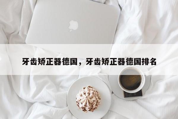 牙齿矫正器德国，牙齿矫正器德国排名-图1