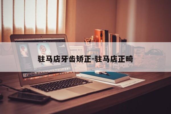驻马店牙齿矫正-驻马店正畸-图1 驻马店牙齿矫正-驻马店正畸-图1