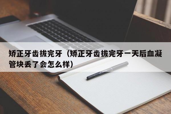 矫正牙齿拔完牙(矫正牙齿拔完牙一天后血凝管块丢了会怎么样)-图1 矫正牙齿拔完牙(矫正牙齿拔完牙一天后血凝管块丢了会怎么样)-图1